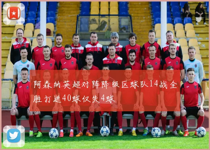 阿森纳英超对阵降级区球队14战全胜打进40球仅失4球