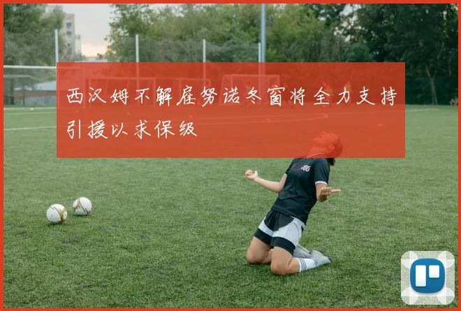 西汉姆不解雇努诺冬窗将全力支持引援以求保级