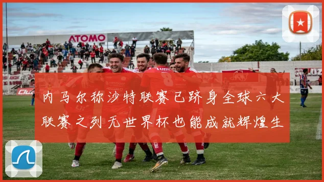 内马尔称沙特联赛已跻身全球六大联赛之列无世界杯也能成就辉煌生涯