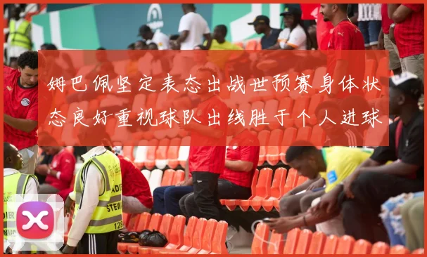 姆巴佩坚定表态出战世预赛身体状态良好重视球队出线胜于个人进球