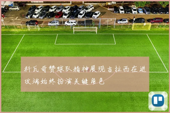 科瓦奇赞球队精神展现吉拉西在进攻端始终扮演关键角色