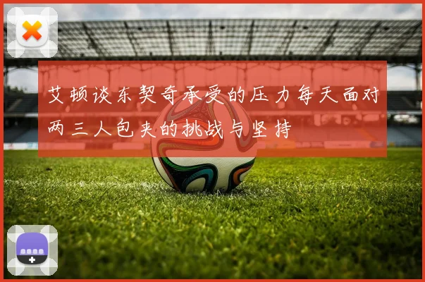 艾顿谈东契奇承受的压力每天面对两三人包夹的挑战与坚持