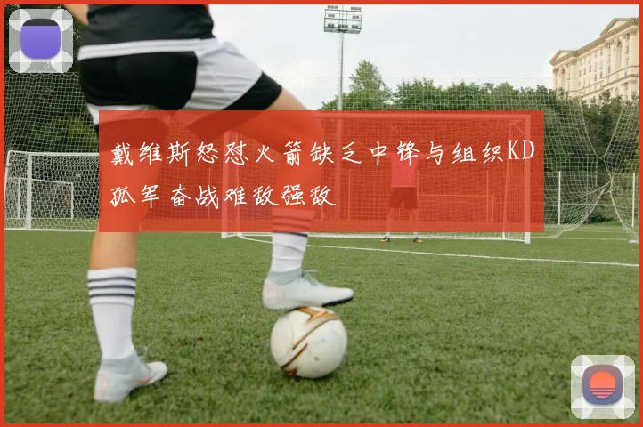 戴维斯怒怼火箭缺乏中锋与组织KD孤军奋战难敌强敌