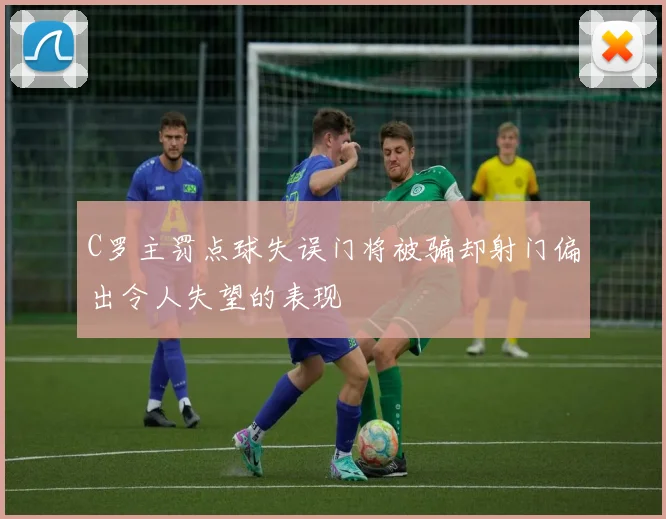 C罗主罚点球失误门将被骗却射门偏出令人失望的表现
