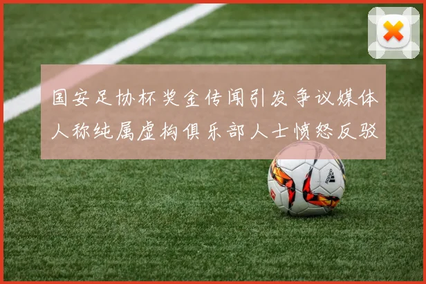 国安足协杯奖金传闻引发争议媒体人称纯属虚构俱乐部人士愤怒反驳