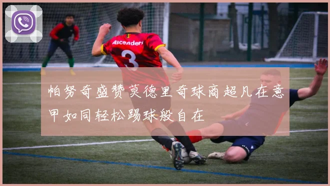 帕努奇盛赞莫德里奇球商超凡在意甲如同轻松踢球般自在