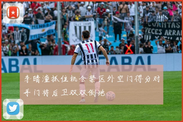 李晴潼抓住机会禁区外空门得分对手门将后卫双双倒地