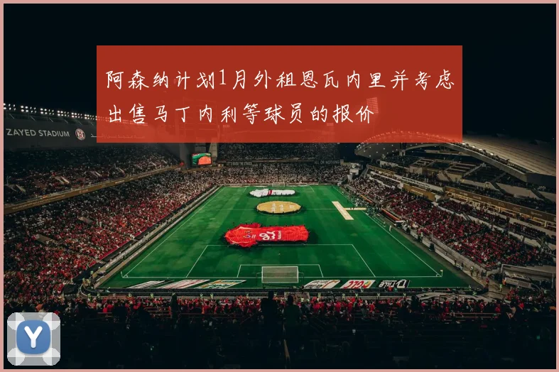 阿森纳计划1月外租恩瓦内里并考虑出售马丁内利等球员的报价
