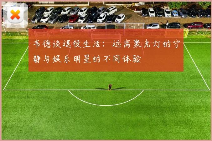 韦德谈退役生活：远离聚光灯的宁静与娱乐明星的不同体验