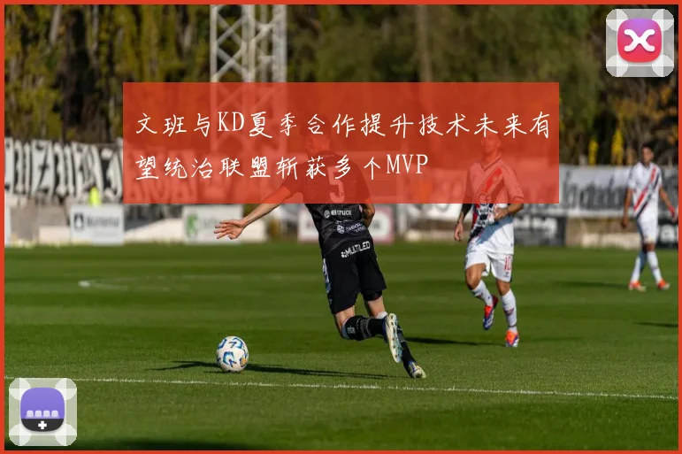 文班与KD夏季合作提升技术未来有望统治联盟斩获多个MVP