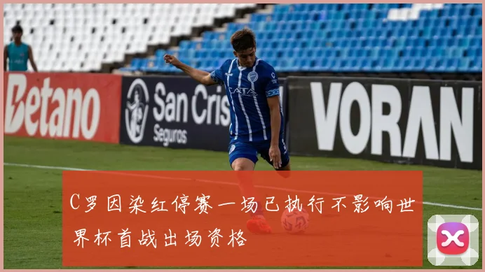C罗因染红停赛一场已执行不影响世界杯首战出场资格