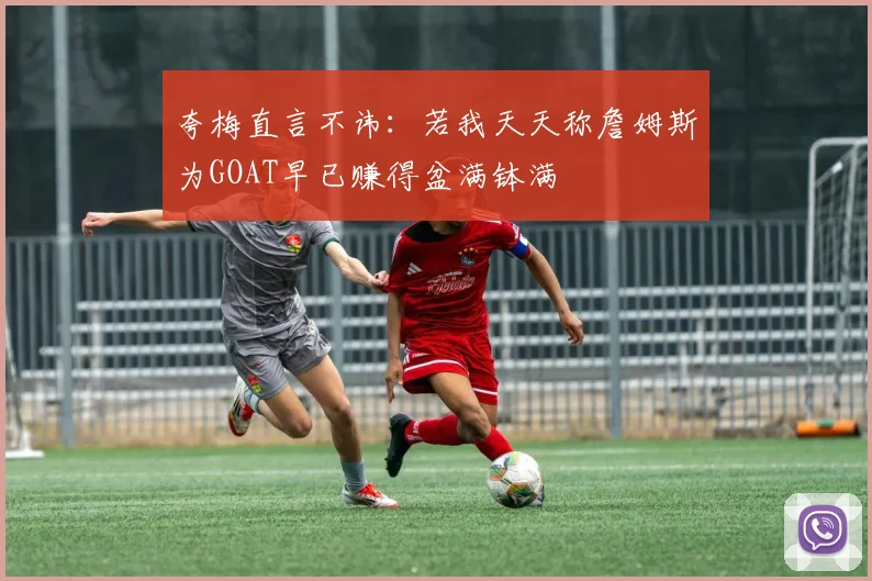 夸梅直言不讳：若我天天称詹姆斯为GOAT早已赚得盆满钵满
