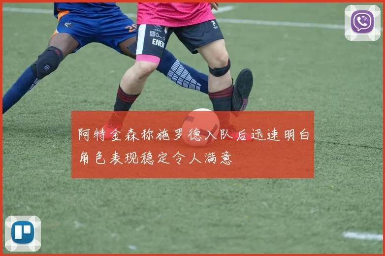 阿特金森称施罗德入队后迅速明白角色表现稳定令人满意