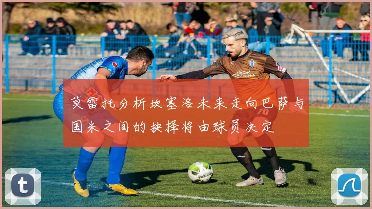 莫雷托分析坎塞洛未来走向巴萨与国米之间的抉择将由球员决定