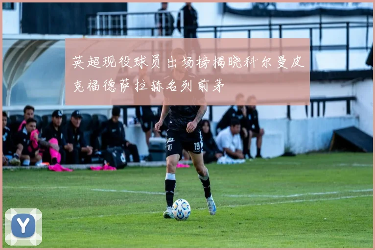 英超现役球员出场榜揭晓科尔曼皮克福德萨拉赫名列前茅