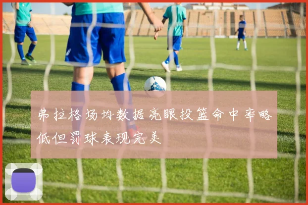 弗拉格场均数据亮眼投篮命中率略低但罚球表现完美
