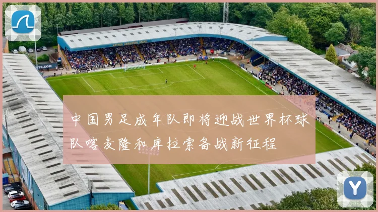 中国男足成年队即将迎战世界杯球队喀麦隆和库拉索备战新征程
