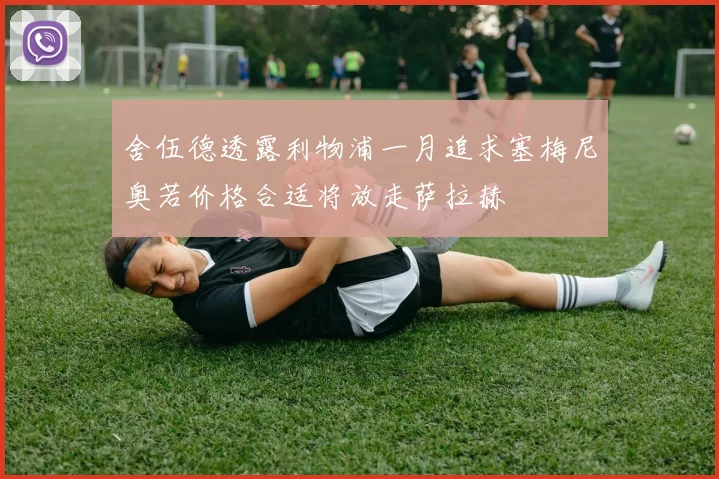 舍伍德透露利物浦一月追求塞梅尼奥若价格合适将放走萨拉赫