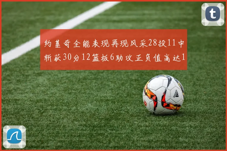 约基奇全能表现再现风采28投11中斩获30分12篮板6助攻正负值高达13