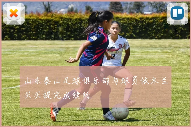 山东泰山足球俱乐部与球员依木兰买买提完成续约
