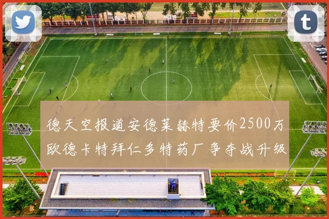 德天空报道安德莱赫特要价2500万欧德卡特拜仁多特药厂争夺战升级