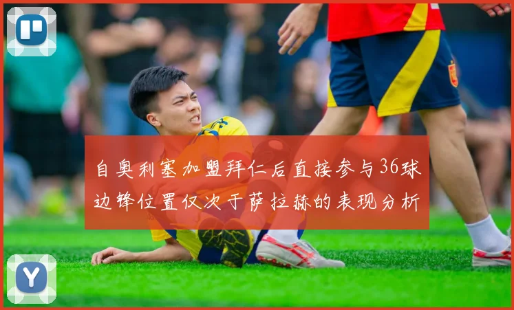 自奥利塞加盟拜仁后直接参与36球边锋位置仅次于萨拉赫的表现分析