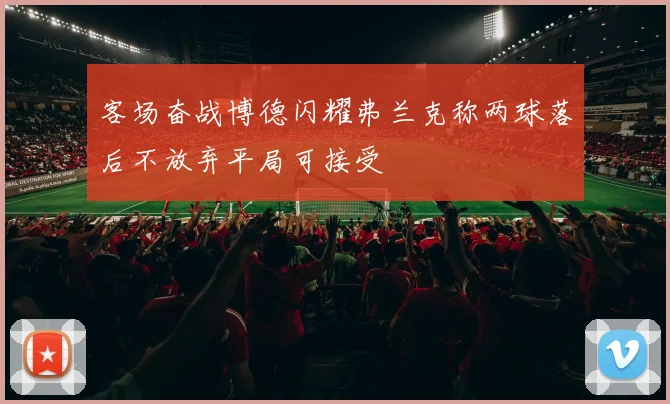 客场奋战博德闪耀弗兰克称两球落后不放弃平局可接受
