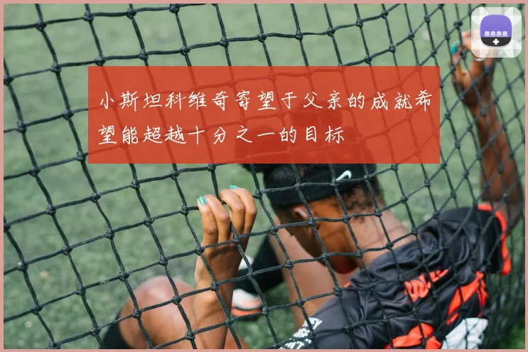 小斯坦科维奇寄望于父亲的成就希望能超越十分之一的目标