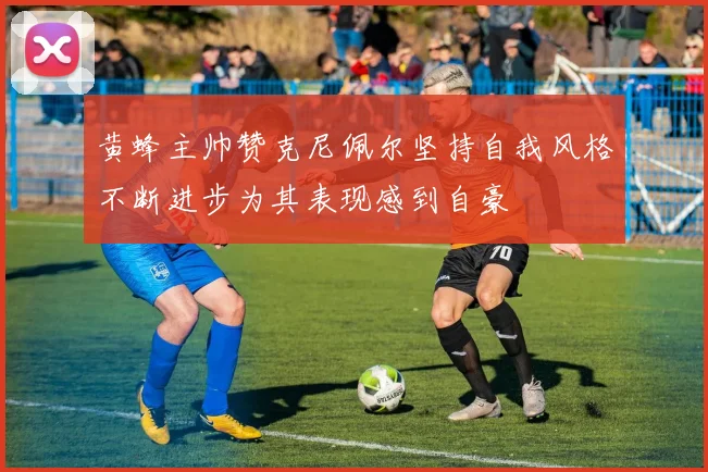 黄蜂主帅赞克尼佩尔坚持自我风格不断进步为其表现感到自豪