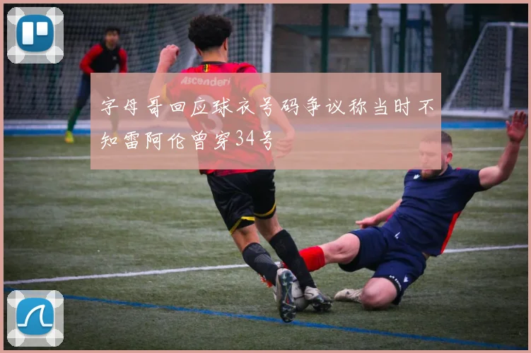 字母哥回应球衣号码争议称当时不知雷阿伦曾穿34号