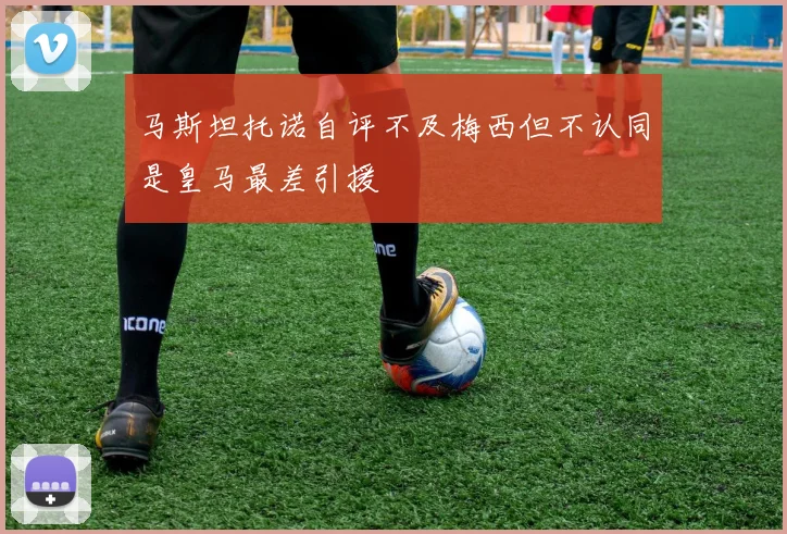 马斯坦托诺自评不及梅西但不认同是皇马最差引援