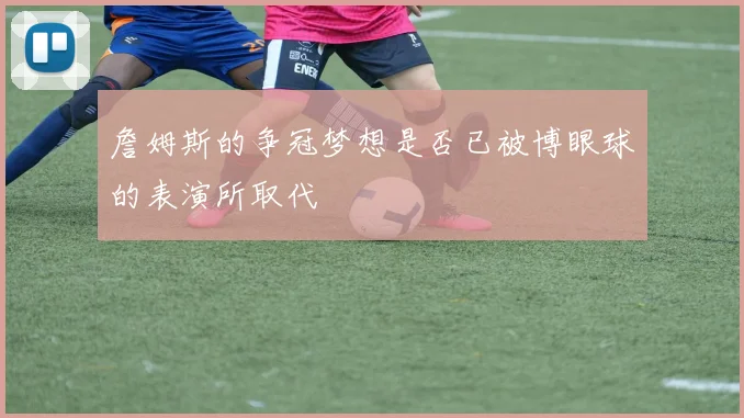 詹姆斯的争冠梦想是否已被博眼球的表演所取代