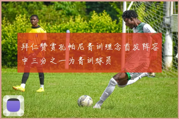 拜仁赞赏孔帕尼青训理念首发阵容中三分之一为青训球员
