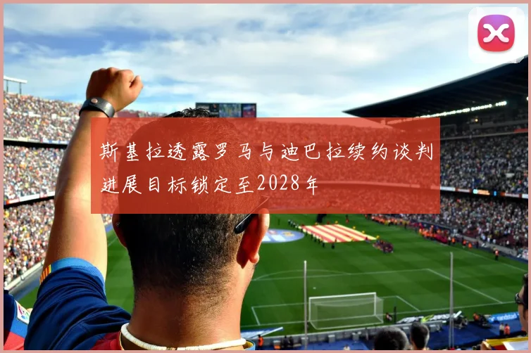 斯基拉透露罗马与迪巴拉续约谈判进展目标锁定至2028年