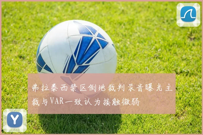 弗拉泰西禁区倒地裁判录音曝光主裁与VAR一致认为接触微弱