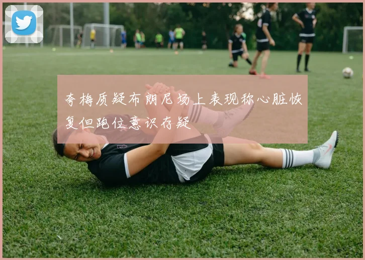 夸梅质疑布朗尼场上表现称心脏恢复但跑位意识存疑