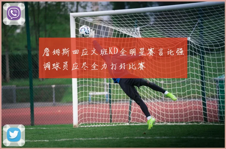 詹姆斯回应文班KD全明星赛言论强调球员应尽全力打好比赛
