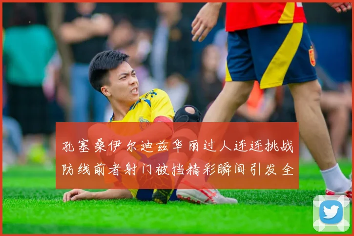 孔塞桑伊尔迪兹华丽过人连连挑战防线前者射门被挡精彩瞬间引发全场欢呼