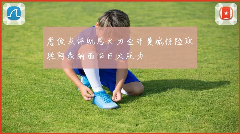 詹俊点评凯恩火力全开曼城惊险取胜阿森纳面临巨大压力