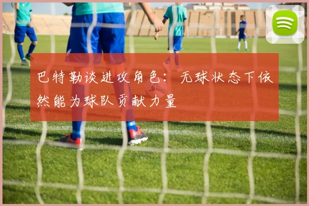 巴特勒谈进攻角色：无球状态下依然能为球队贡献力量
