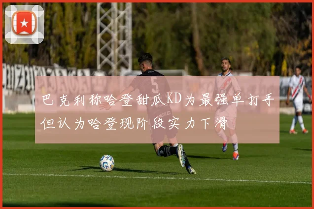 巴克利称哈登甜瓜KD为最强单打手但认为哈登现阶段实力下滑