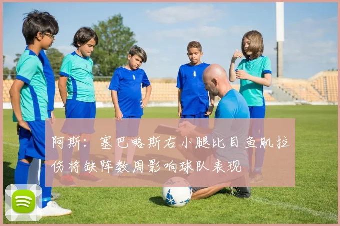 阿斯：塞巴略斯右小腿比目鱼肌拉伤将缺阵数周影响球队表现