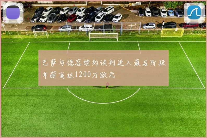 巴萨与德容续约谈判进入最后阶段年薪高达1200万欧元