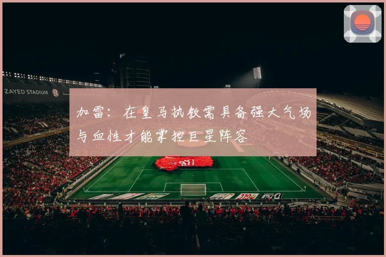 加雷：在皇马执教需具备强大气场与血性才能掌控巨星阵容