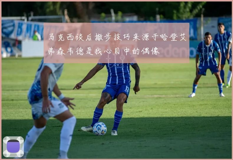 马克西谈后撤步技巧来源于哈登艾弗森韦德是我心目中的偶像