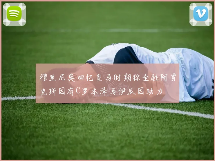 穆里尼奥回忆皇马时期称全胜阿贾克斯因有C罗本泽马伊瓜因助力