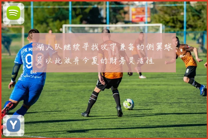 湖人队继续寻找攻守兼备的侧翼球员以此放弃今夏的财务灵活性