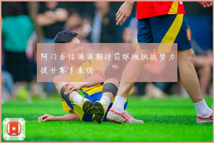 阿门自信满满期待罚球线挑战努力提升赛季表现