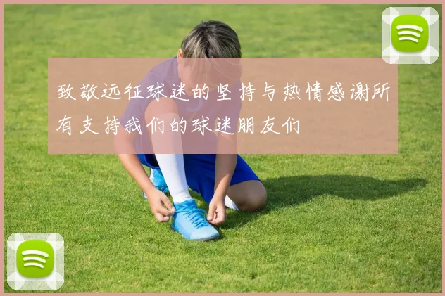 致敬远征球迷的坚持与热情感谢所有支持我们的球迷朋友们
