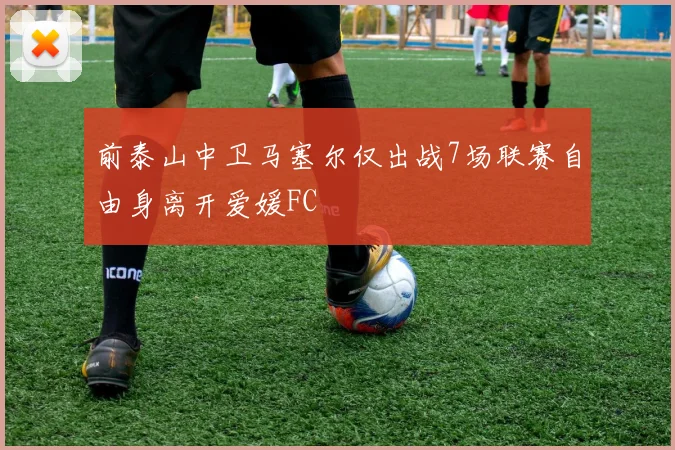 前泰山中卫马塞尔仅出战7场联赛自由身离开爱媛FC